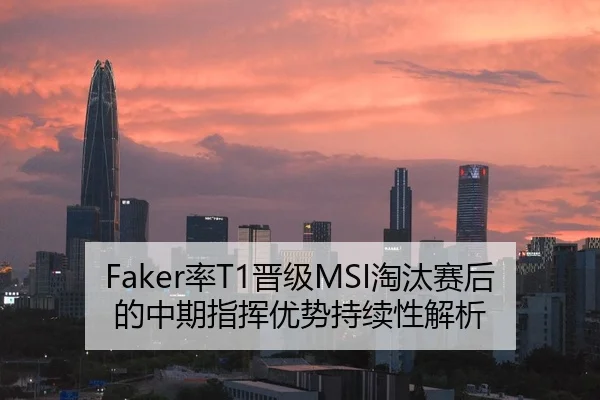 Faker率T1晋级MSI淘汰赛后的中期指挥优势持续性解析 | jiuyou game