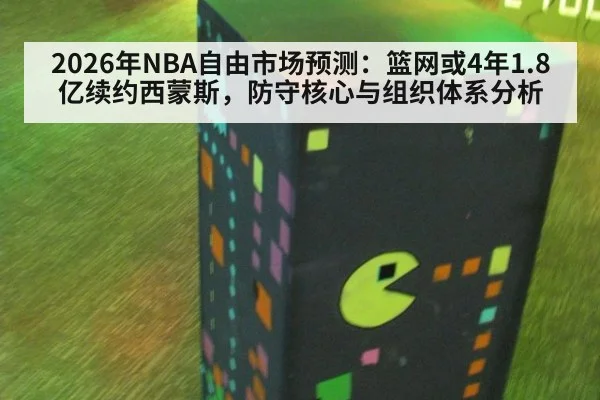2026年NBA自由市场预测：篮网或4年1.8亿续约西蒙斯，防守核心与组织体系分析 | jiuyou game