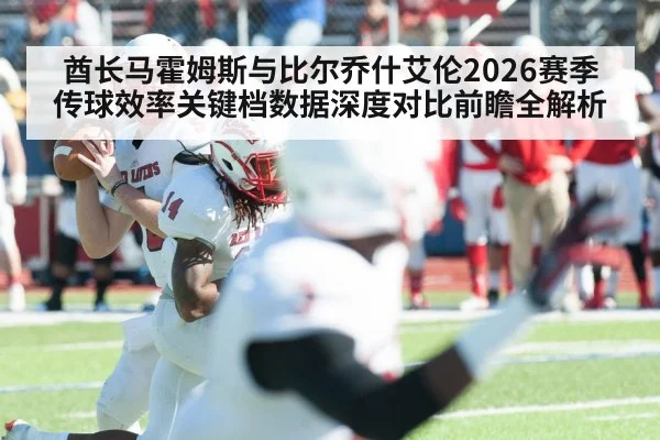 酋长马霍姆斯与比尔乔什艾伦2026赛季传球效率关键档数据深度对比前瞻全解析 | jiuyou game