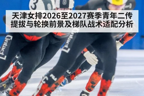 天津女排2026至2027赛季青年二传提拔与轮换前景及梯队战术适配分析 | jiuyou game