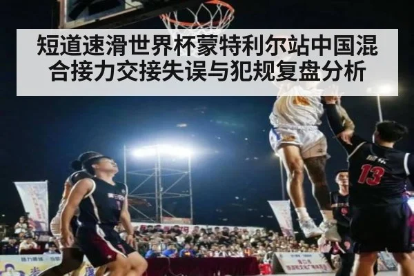 短道速滑世界杯蒙特利尔站中国混合接力交接失误与犯规复盘分析